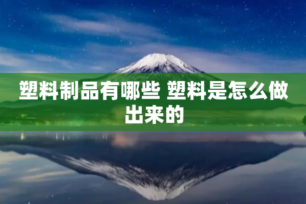 塑料制品有哪些塑料是怎么做出来的(图1)